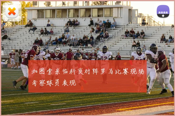 加图索亲临科莫对阵罗马比赛现场考察球员表现