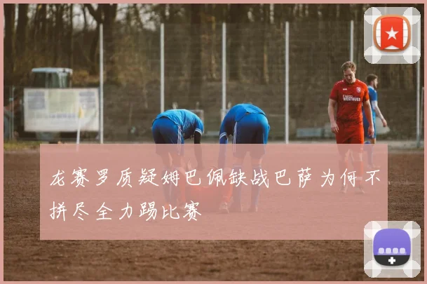 龙赛罗质疑姆巴佩缺战巴萨为何不拼尽全力踢比赛