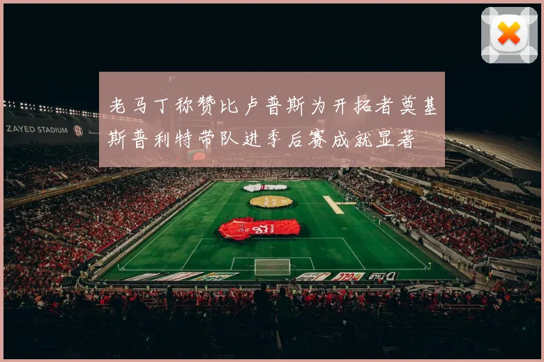 老马丁称赞比卢普斯为开拓者奠基斯普利特带队进季后赛成就显著