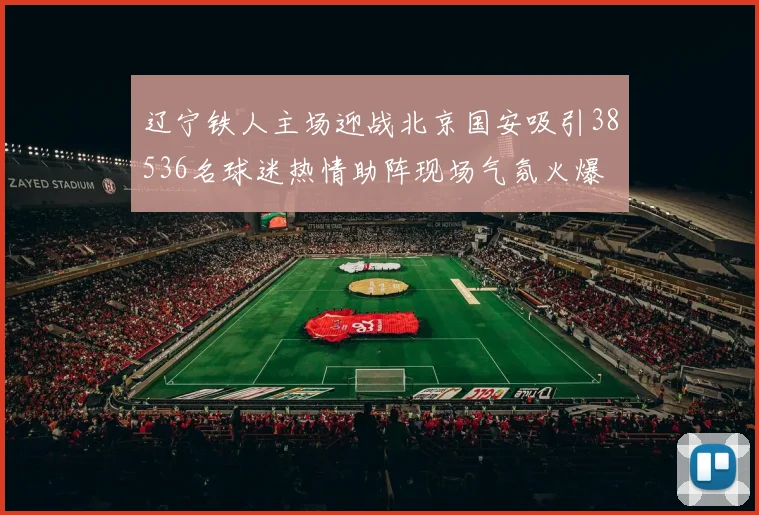 辽宁铁人主场迎战北京国安吸引38536名球迷热情助阵现场气氛火爆