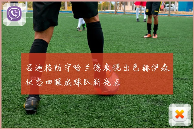 吕迪格防守哈兰德表现出色赫伊森状态回暖成球队新亮点