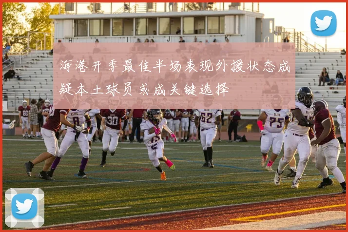 海港开季最佳半场表现外援状态成疑本土球员或成关键选择